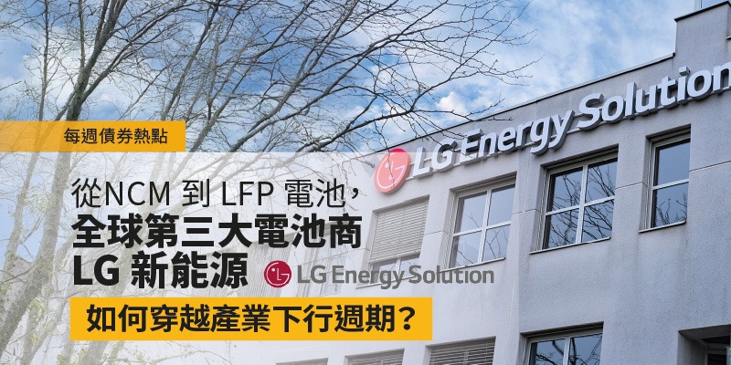 每週債券熱點:全球第三大電池商 LG 新能源,從NCM到LFP電池,如何穿越產業下行週期?